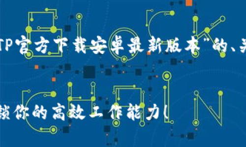 当然，我可以为您提供一个关于“TPTP官方下载安卓最新版本”的、关键词和详细介绍。以下是内容安排：

:
TPTP官方下载安卓最新版本 - 解锁你的高效工作能力！